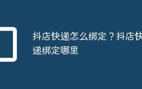 抖店快递怎么绑定？抖店快递绑定哪里