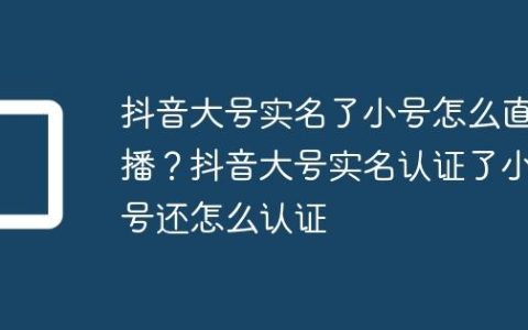 抖音大号实名了小号怎么直播？抖音大号实名认证了小号还怎么认证