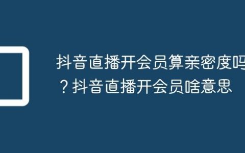 抖音直播开会员算亲密度吗？抖音直播开会员啥意思