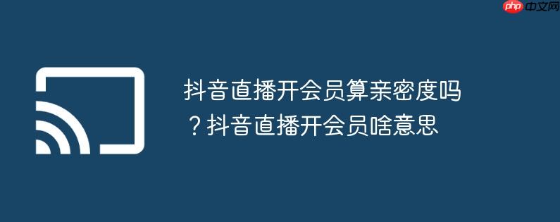 抖音直播开会员算亲密度吗?抖音直播开会员啥意思