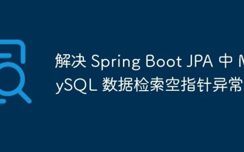 解决 Spring Boot JPA 中 MySQL 数据检索空指针异常