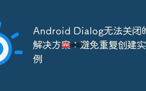 Android Dialog无法关闭的解决方案：避免重复创建实例