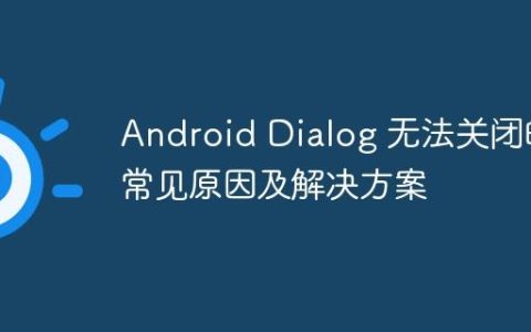 Android Dialog 无法关闭的常见原因及解决方案