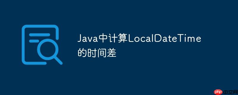 java中计算localdatetime的时间差