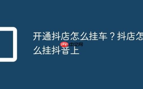 开通抖店怎么挂车？抖店怎么挂抖音上
