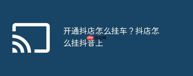 开通抖店怎么挂车?抖店怎么挂抖音上