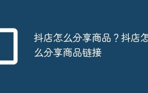 抖店怎么分享商品？抖店怎么分享商品链接