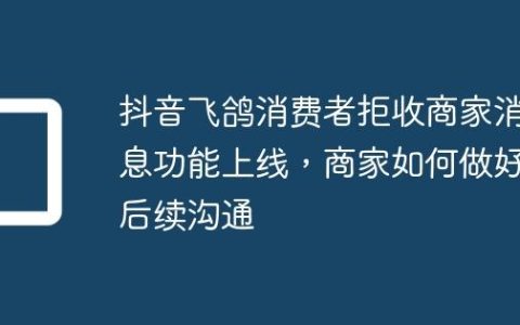 抖音飞鸽消费者拒收商家消息功能上线，商家如何做好后续沟通