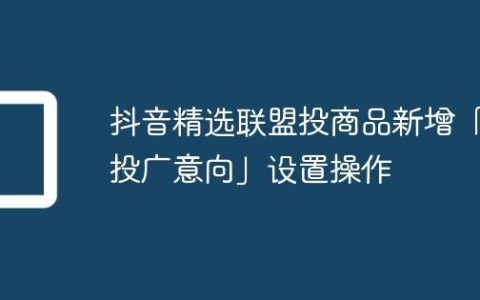 抖音精选联盟投商品新增「投广意向」设置操作