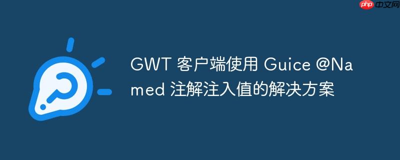 gwt 客户端使用 guice @named 注解注入值的解决方案