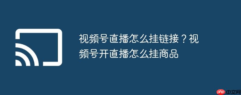 视频号直播怎么挂链接?视频号开直播怎么挂商品