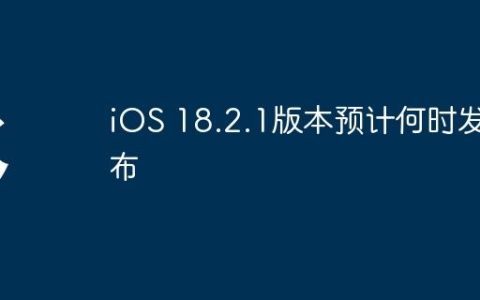 iOS 18.2.1版本预计何时发布