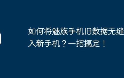如何将魅族手机旧数据无缝导入新手机？一招搞定！