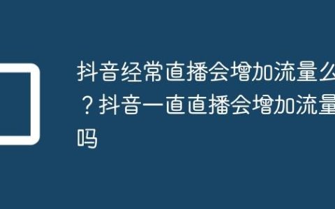 抖音经常直播会增加流量么？抖音一直直播会增加流量吗