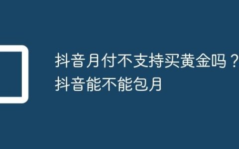 抖音月付不支持买黄金吗？抖音能不能包月