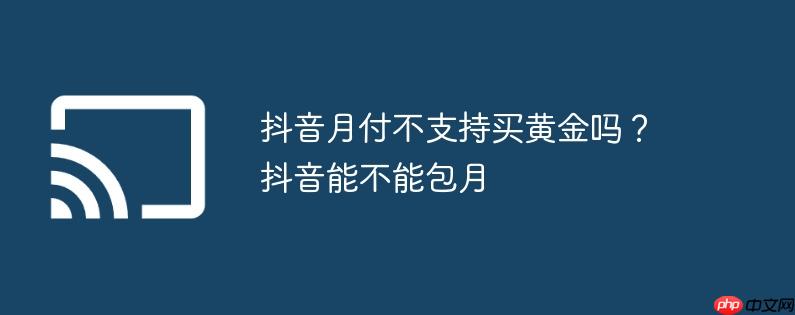 抖音月付不支持买黄金吗?抖音能不能包月