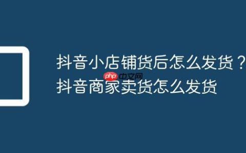 抖音小店铺货后怎么发货？抖音商家卖货怎么发货