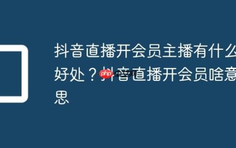 抖音直播开会员主播有什么好处？抖音直播开会员啥意思
