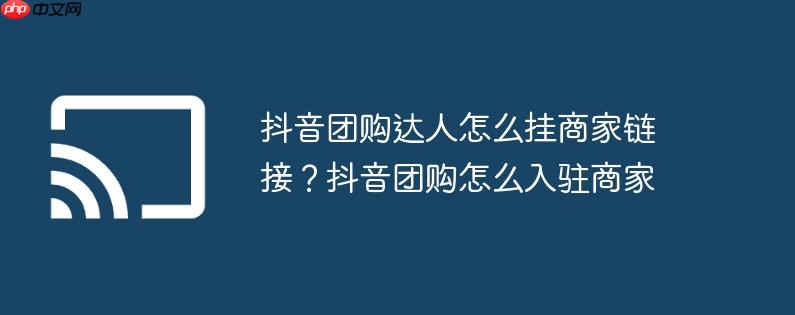 抖音团购达人怎么挂商家链接?抖音团购怎么入驻商家