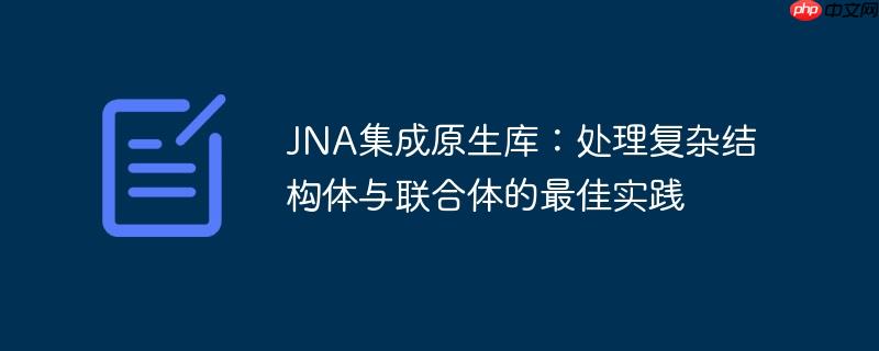 JNA集成原生库:处理复杂结构体与联合体的最佳实践