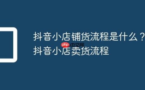 抖音小店铺货流程是什么？抖音小店卖货流程