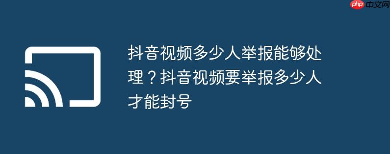 抖音视频多少人举报能够处理?抖音视频要举报多少人才能封号