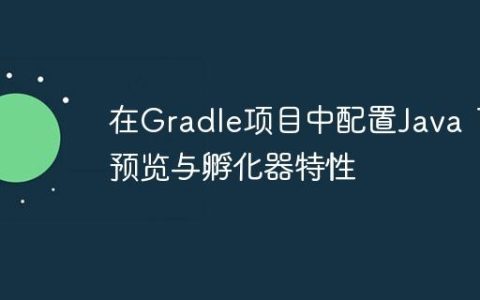在Gradle项目中配置Java 19预览与孵化器特性