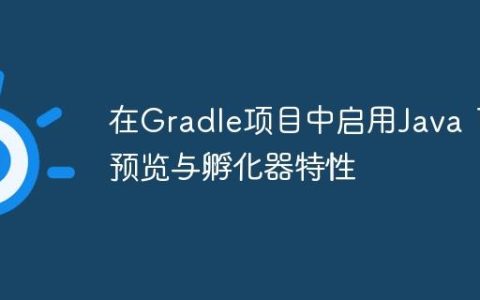 在Gradle项目中启用Java 19预览与孵化器特性