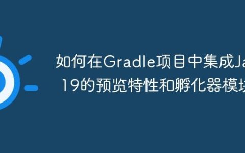 如何在Gradle项目中集成Java 19的预览特性和孵化器模块