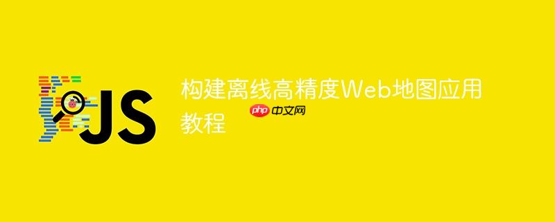 构建离线高精度Web地图应用教程