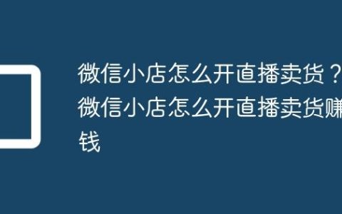 微信小店怎么开直播卖货？微信小店怎么开直播卖货赚钱