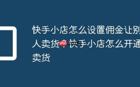 快手小店怎么设置佣金让别人卖货？快手小店怎么开通卖货