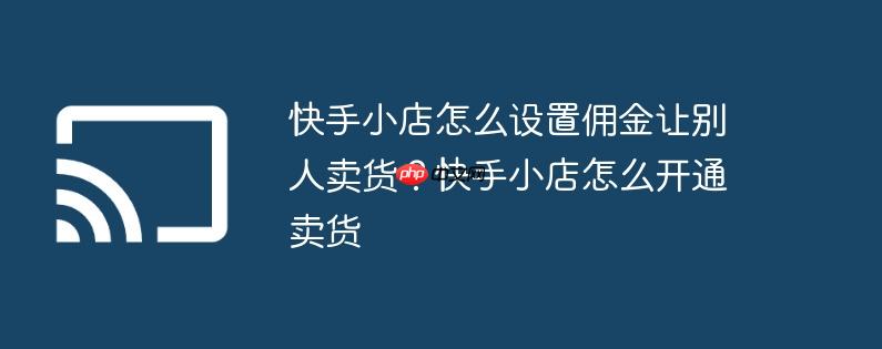 快手小店怎么设置佣金让别人卖货？快手小店怎么开通卖货