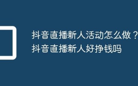 抖音直播新人活动怎么做？抖音直播新人好挣钱吗