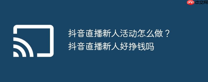 抖音直播新人活动怎么做?抖音直播新人好挣钱吗