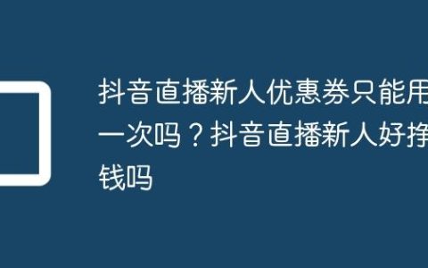 抖音直播新人优惠券只能用一次吗？抖音直播新人好挣钱吗