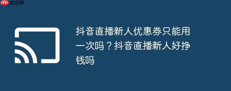 抖音直播新人优惠券只能用一次吗?抖音直播新人好挣钱吗