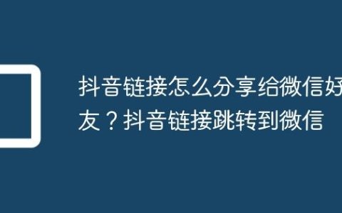 抖音链接怎么分享给微信好友？抖音链接跳转到微信