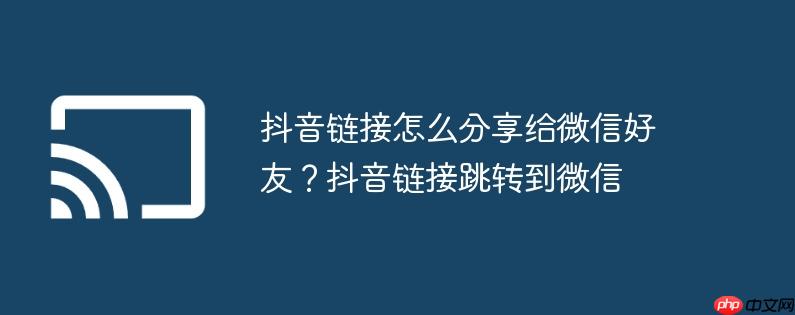 抖音链接怎么分享给微信好友?抖音链接跳转到微信