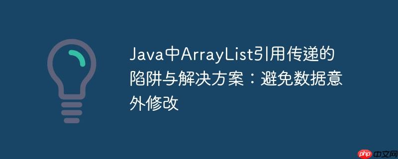 Java中ArrayList引用传递的陷阱与解决方案:避免数据意外修改