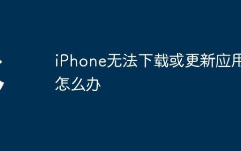 iPhone无法下载或更新应用怎么办