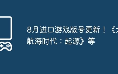 8月进口游戏版号更新！《大航海时代：起源》等