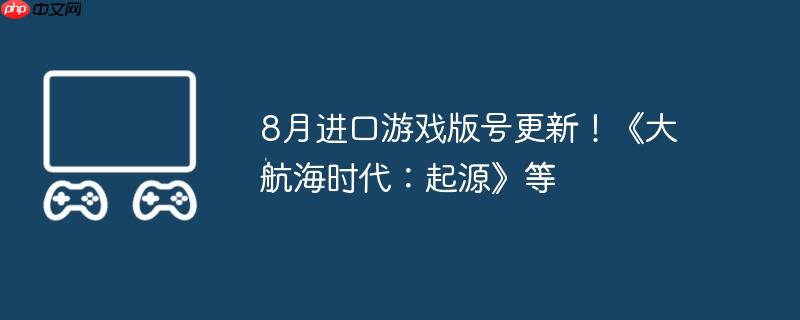 8月进口游戏版号更新!《大航海时代:起源》等