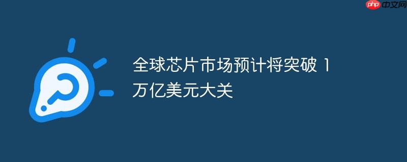 全球芯片市场预计将突破 1 万亿美元大关