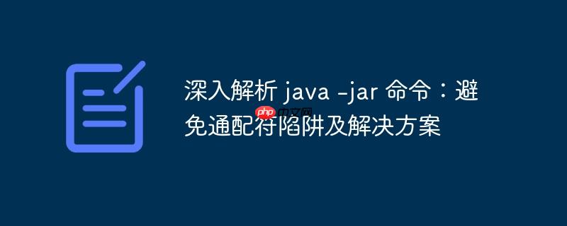 深入解析 java -jar 命令:避免通配符陷阱及解决方案