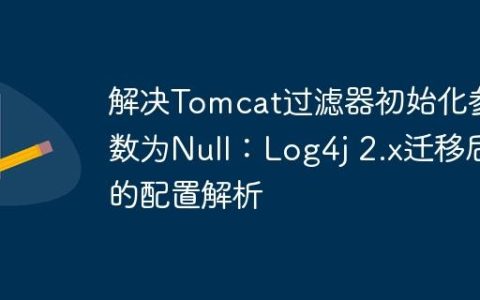 解决Tomcat过滤器初始化参数为Null：Log4j 2.x迁移后的配置解析