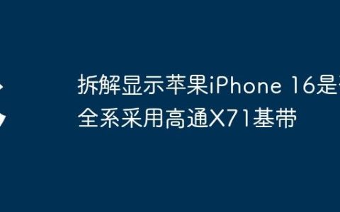 拆解显示苹果iPhone 16是否全系采用高通X71基带