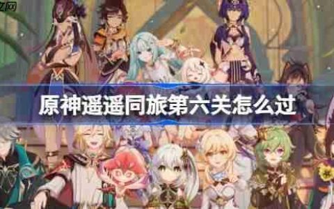 原神遥遥同旅第六关怎么过-原神遥遥同旅第六关攻略