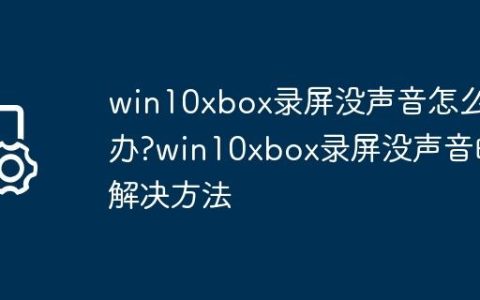 win10xbox录屏没声音怎么办?win10xbox录屏没声音的解决方法