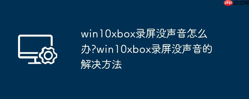 win10xbox录屏没声音怎么办?win10xbox录屏没声音的解决方法